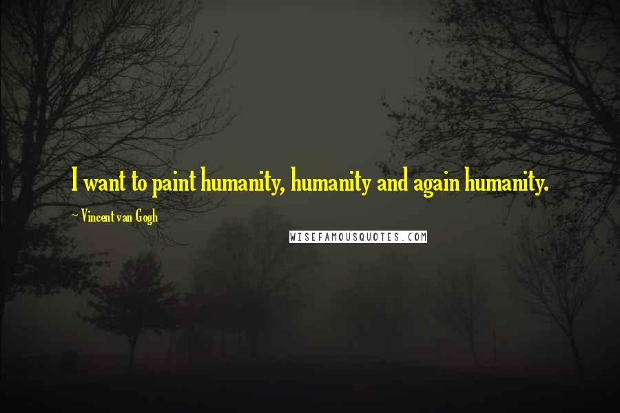 Vincent Van Gogh Quotes: I want to paint humanity, humanity and again humanity.