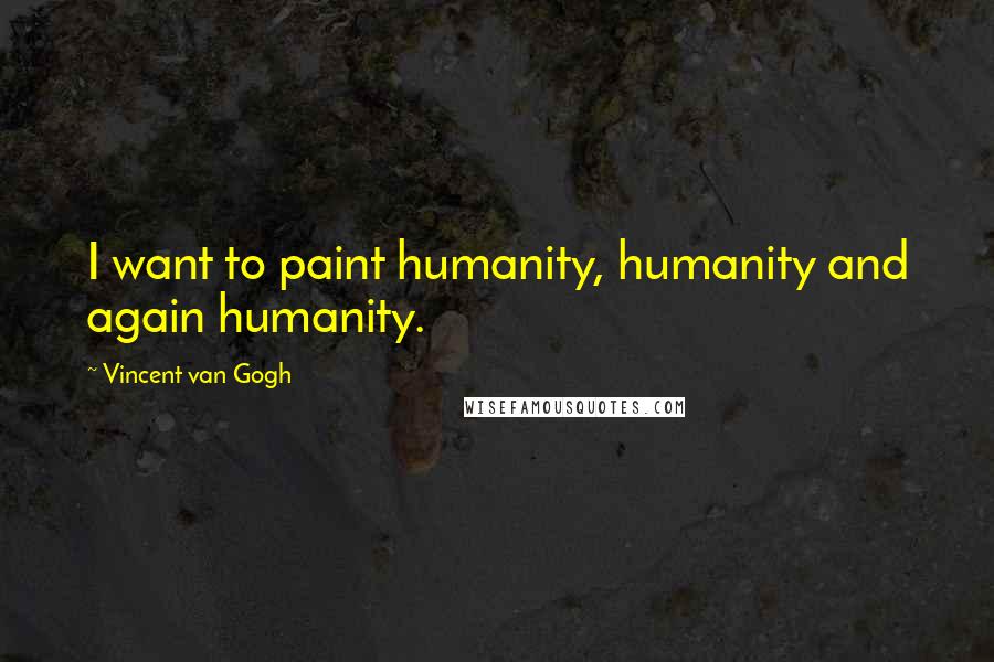 Vincent Van Gogh Quotes: I want to paint humanity, humanity and again humanity.