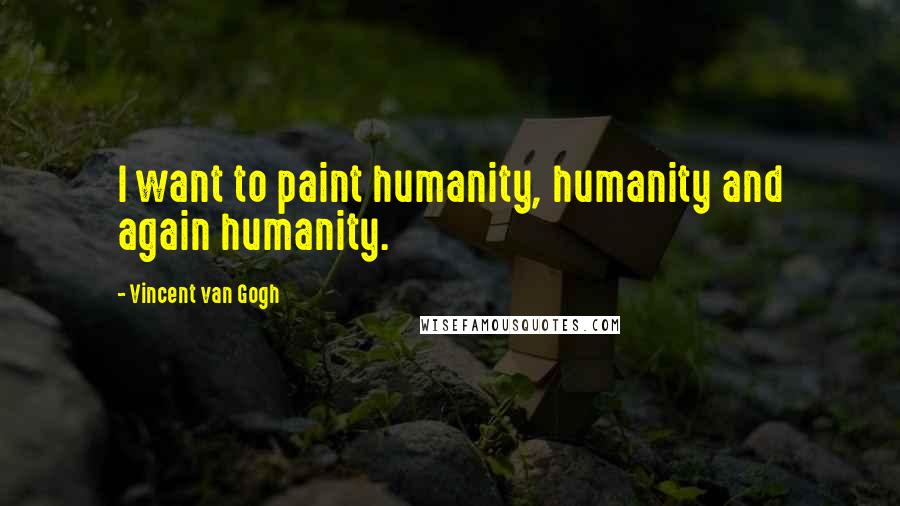 Vincent Van Gogh Quotes: I want to paint humanity, humanity and again humanity.