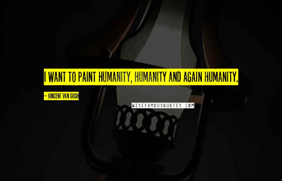 Vincent Van Gogh Quotes: I want to paint humanity, humanity and again humanity.