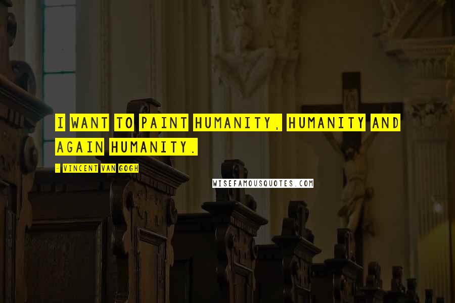 Vincent Van Gogh Quotes: I want to paint humanity, humanity and again humanity.