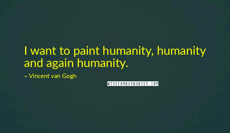 Vincent Van Gogh Quotes: I want to paint humanity, humanity and again humanity.