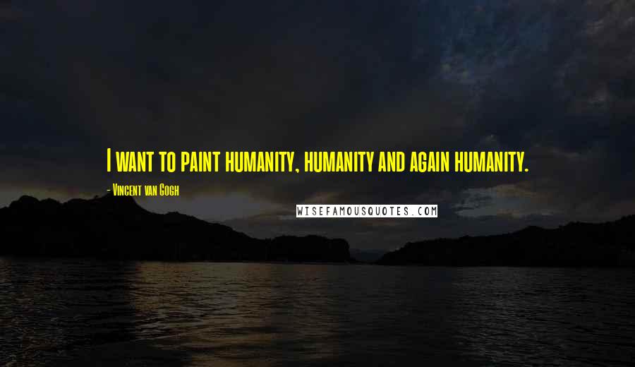 Vincent Van Gogh Quotes: I want to paint humanity, humanity and again humanity.