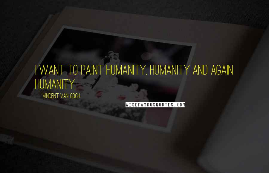 Vincent Van Gogh Quotes: I want to paint humanity, humanity and again humanity.