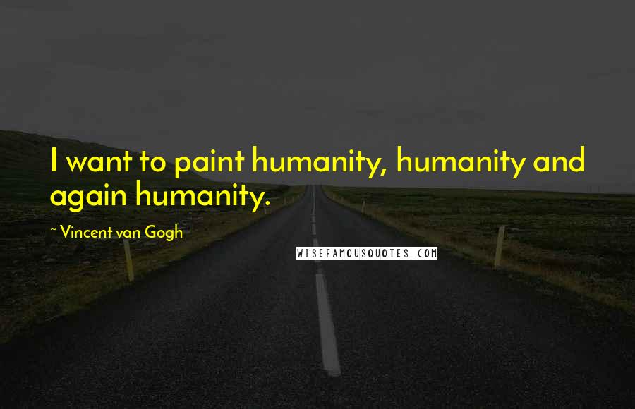 Vincent Van Gogh Quotes: I want to paint humanity, humanity and again humanity.