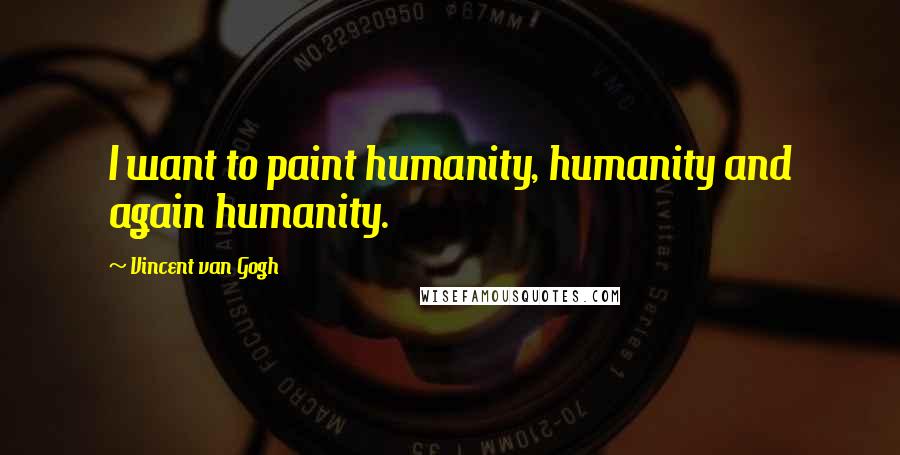 Vincent Van Gogh Quotes: I want to paint humanity, humanity and again humanity.