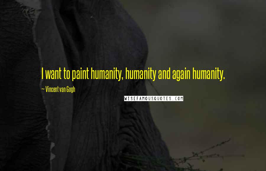 Vincent Van Gogh Quotes: I want to paint humanity, humanity and again humanity.