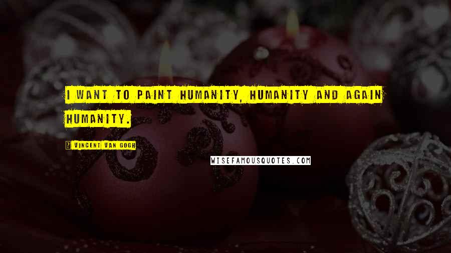 Vincent Van Gogh Quotes: I want to paint humanity, humanity and again humanity.