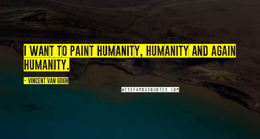 Vincent Van Gogh Quotes: I want to paint humanity, humanity and again humanity.