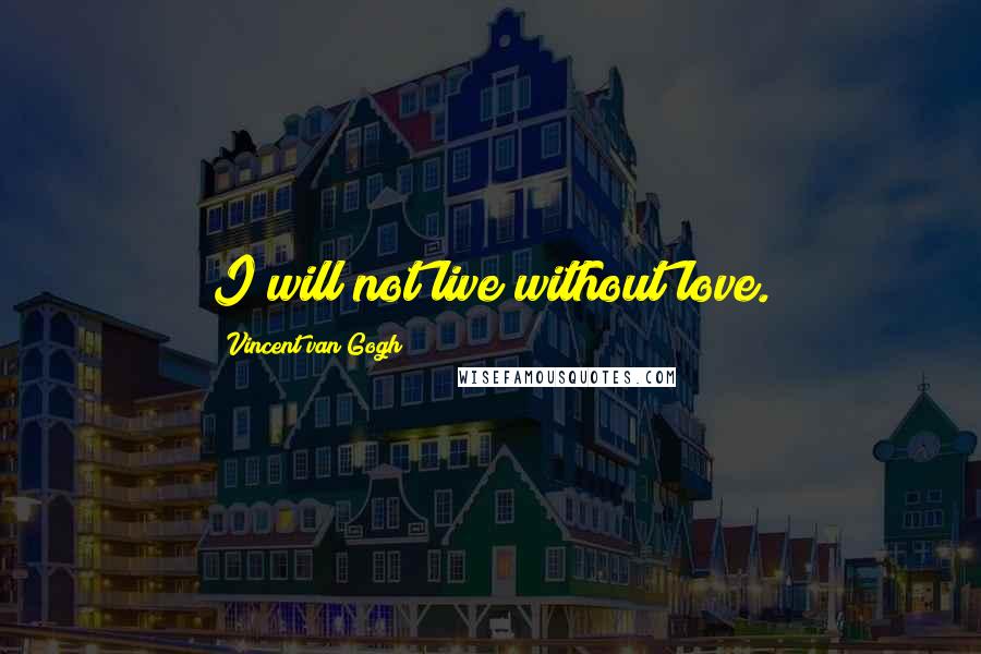 Vincent Van Gogh Quotes: I will not live without love.