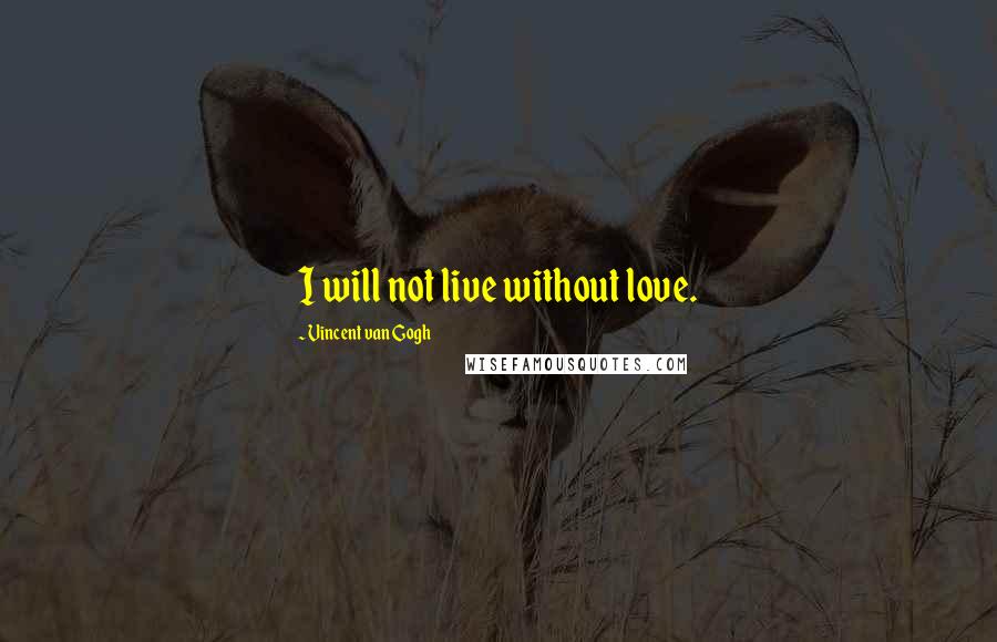 Vincent Van Gogh Quotes: I will not live without love.