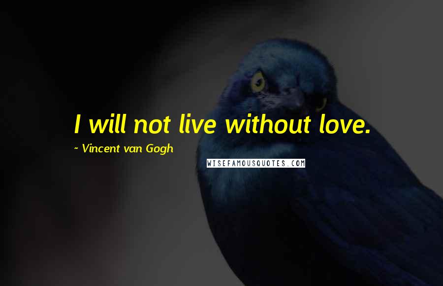 Vincent Van Gogh Quotes: I will not live without love.