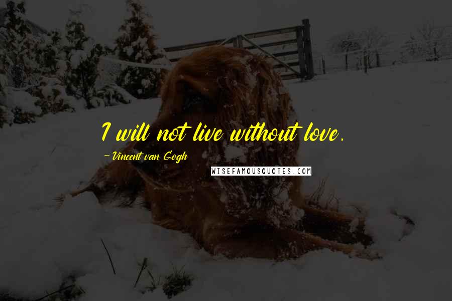 Vincent Van Gogh Quotes: I will not live without love.