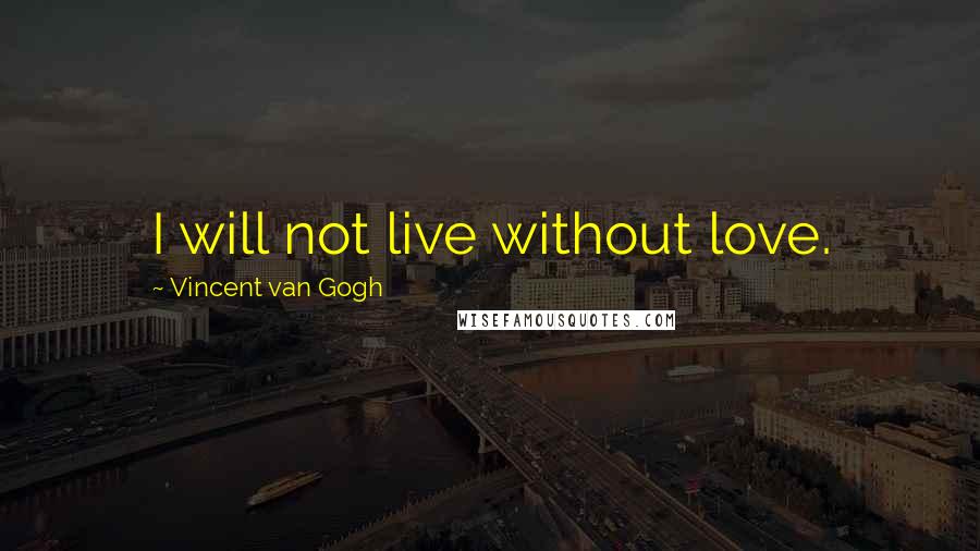 Vincent Van Gogh Quotes: I will not live without love.