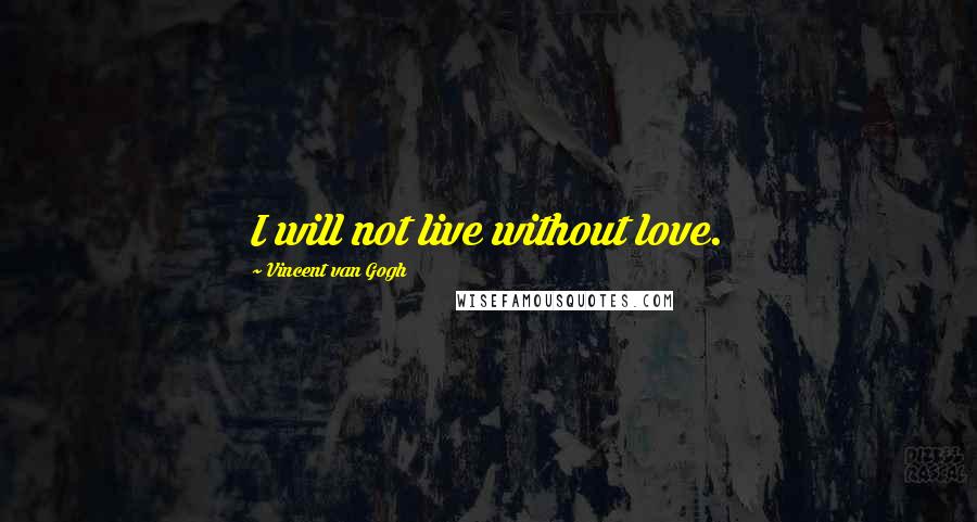 Vincent Van Gogh Quotes: I will not live without love.