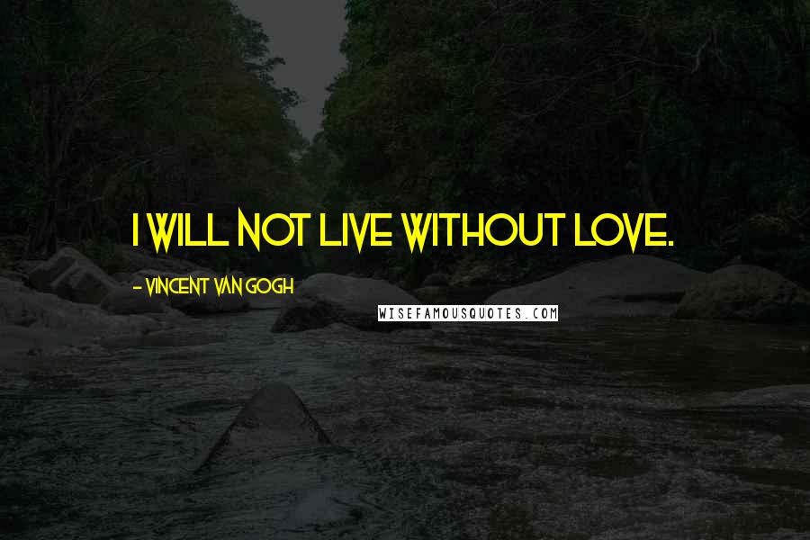 Vincent Van Gogh Quotes: I will not live without love.