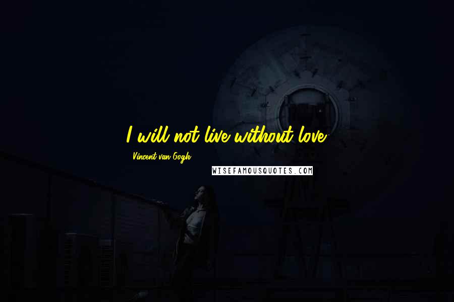 Vincent Van Gogh Quotes: I will not live without love.