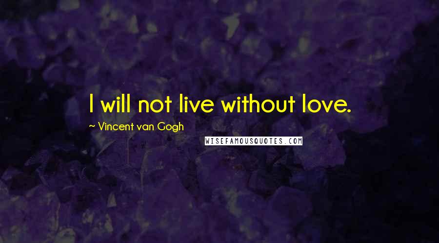 Vincent Van Gogh Quotes: I will not live without love.