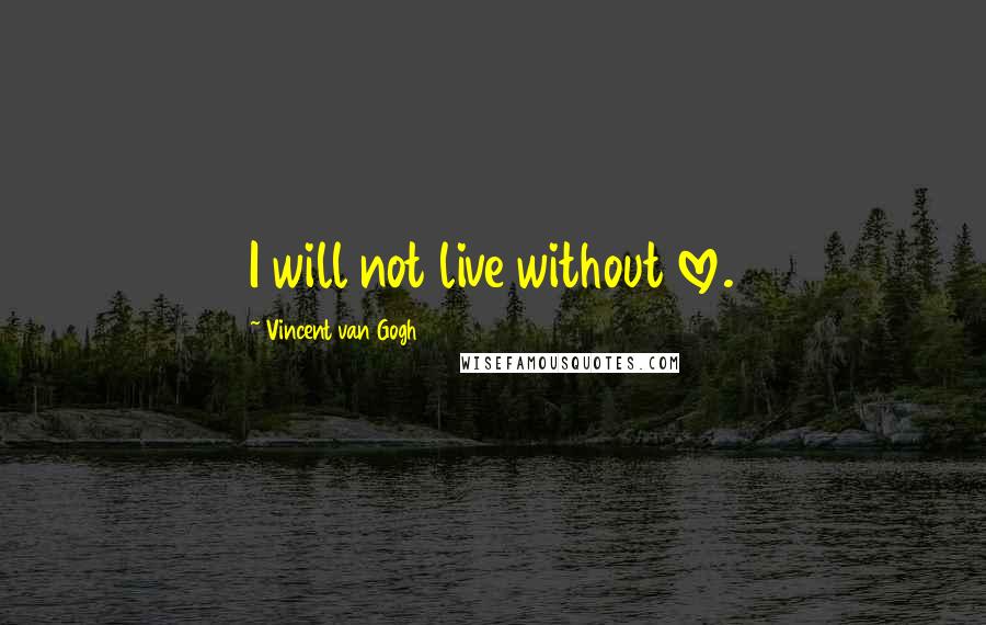 Vincent Van Gogh Quotes: I will not live without love.