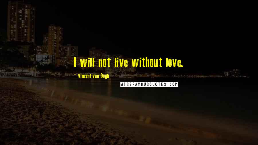 Vincent Van Gogh Quotes: I will not live without love.