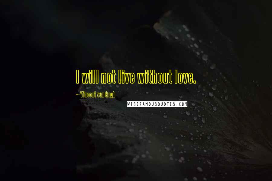 Vincent Van Gogh Quotes: I will not live without love.