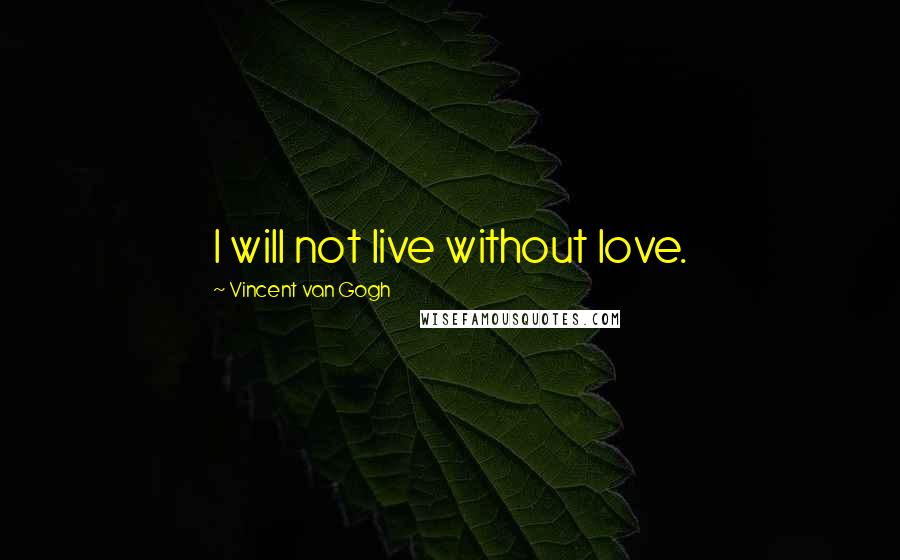 Vincent Van Gogh Quotes: I will not live without love.