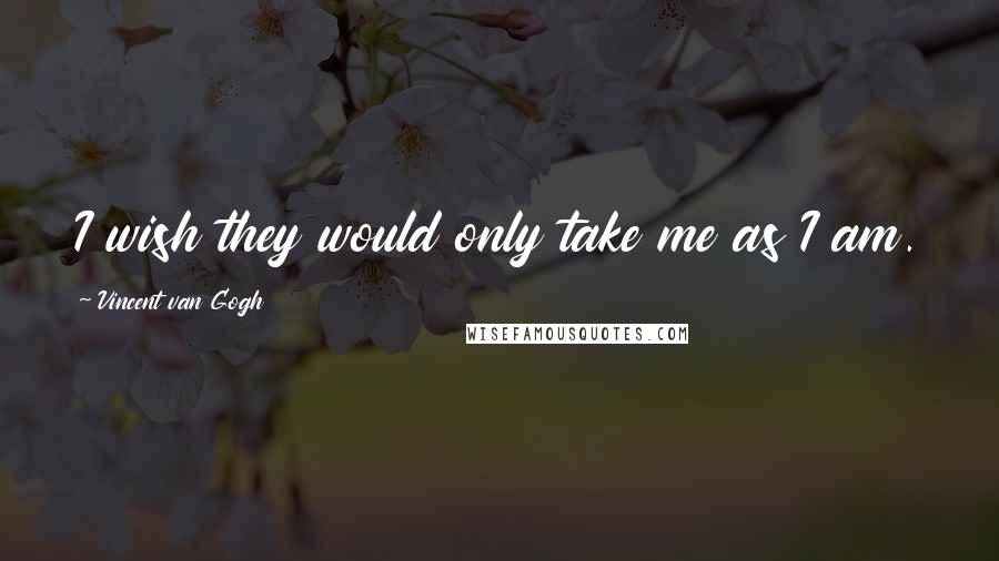 Vincent Van Gogh Quotes: I wish they would only take me as I am.