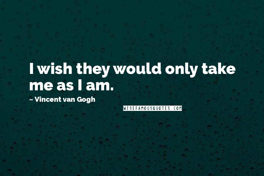 Vincent Van Gogh Quotes: I wish they would only take me as I am.