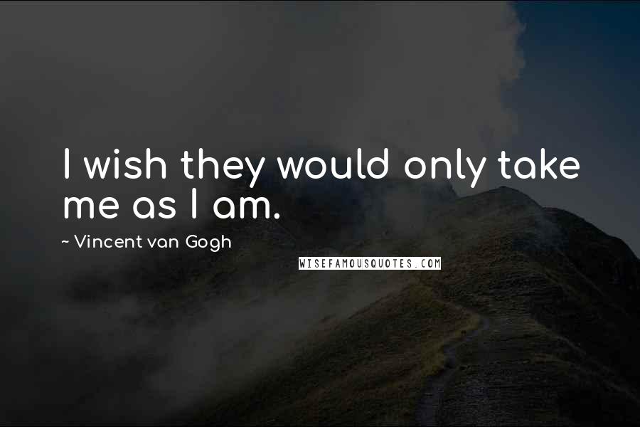 Vincent Van Gogh Quotes: I wish they would only take me as I am.