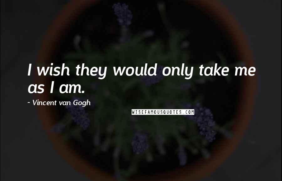 Vincent Van Gogh Quotes: I wish they would only take me as I am.