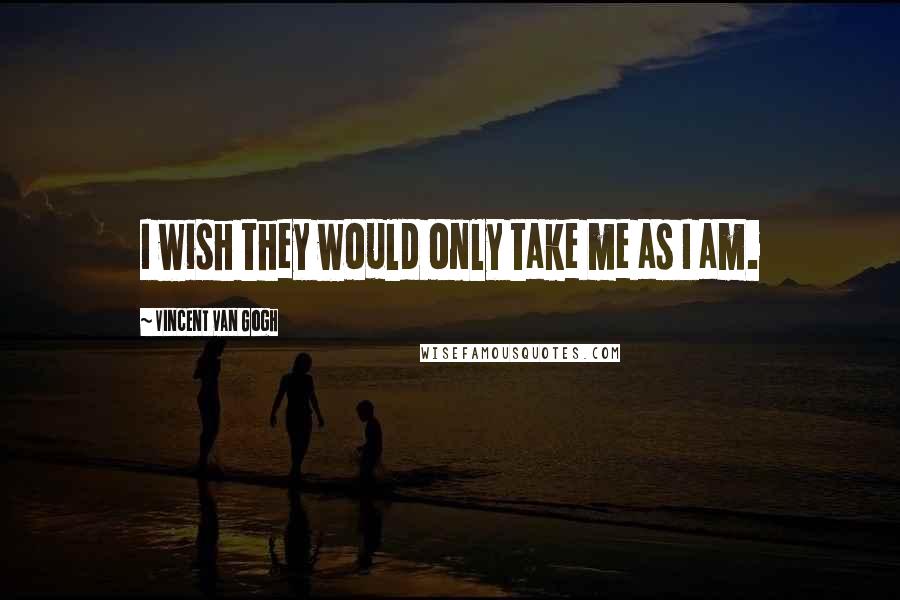 Vincent Van Gogh Quotes: I wish they would only take me as I am.