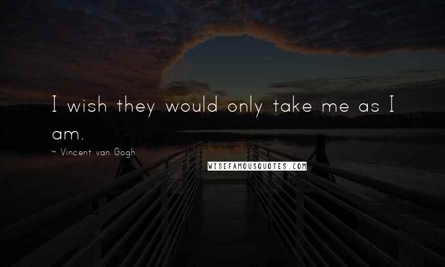 Vincent Van Gogh Quotes: I wish they would only take me as I am.