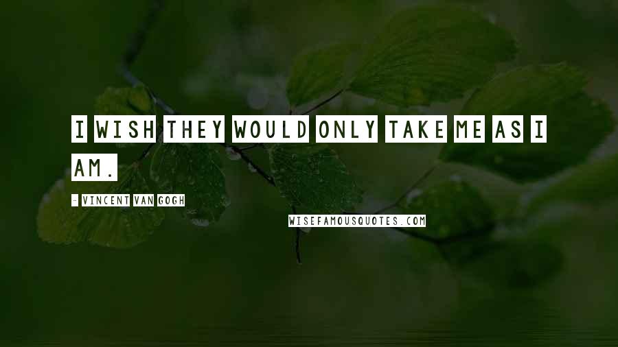 Vincent Van Gogh Quotes: I wish they would only take me as I am.