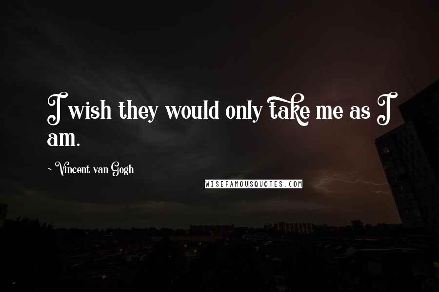 Vincent Van Gogh Quotes: I wish they would only take me as I am.