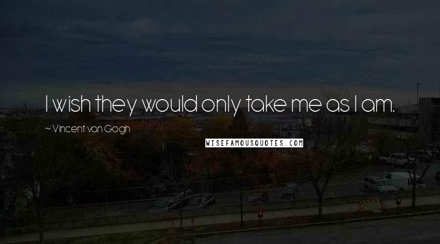 Vincent Van Gogh Quotes: I wish they would only take me as I am.