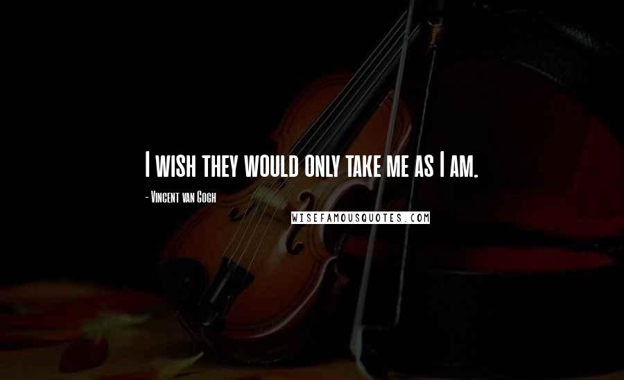 Vincent Van Gogh Quotes: I wish they would only take me as I am.