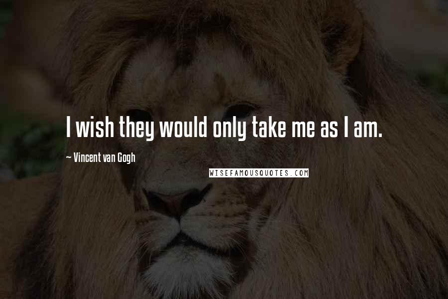 Vincent Van Gogh Quotes: I wish they would only take me as I am.