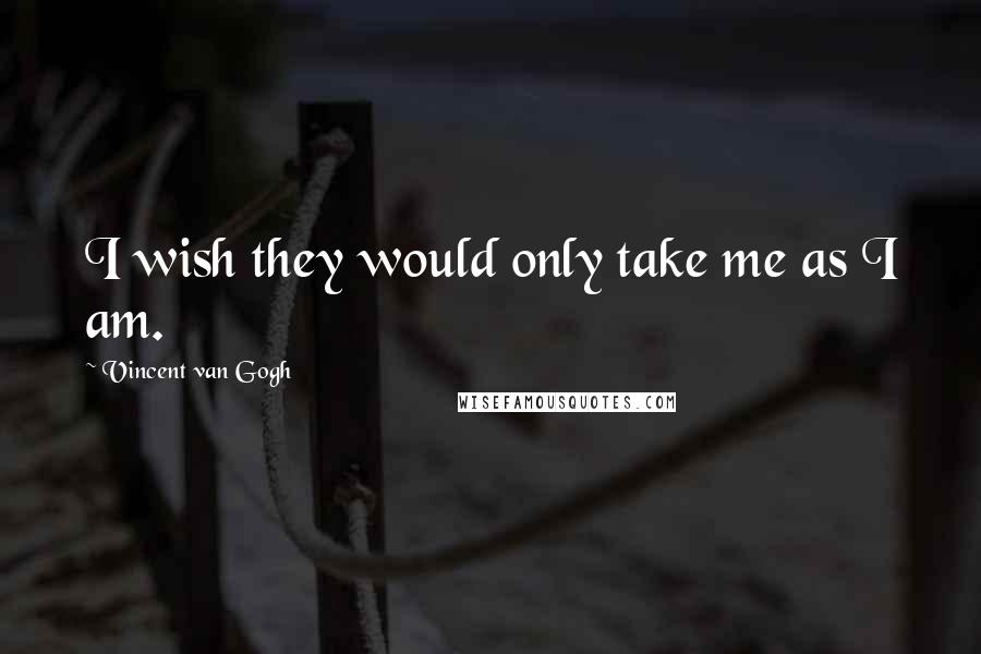 Vincent Van Gogh Quotes: I wish they would only take me as I am.