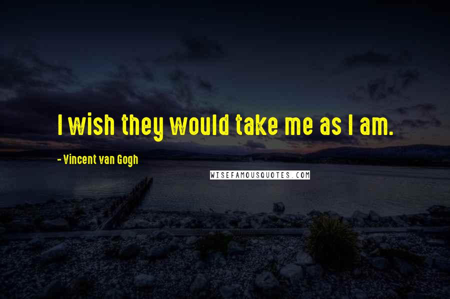 Vincent Van Gogh Quotes: I wish they would take me as I am.