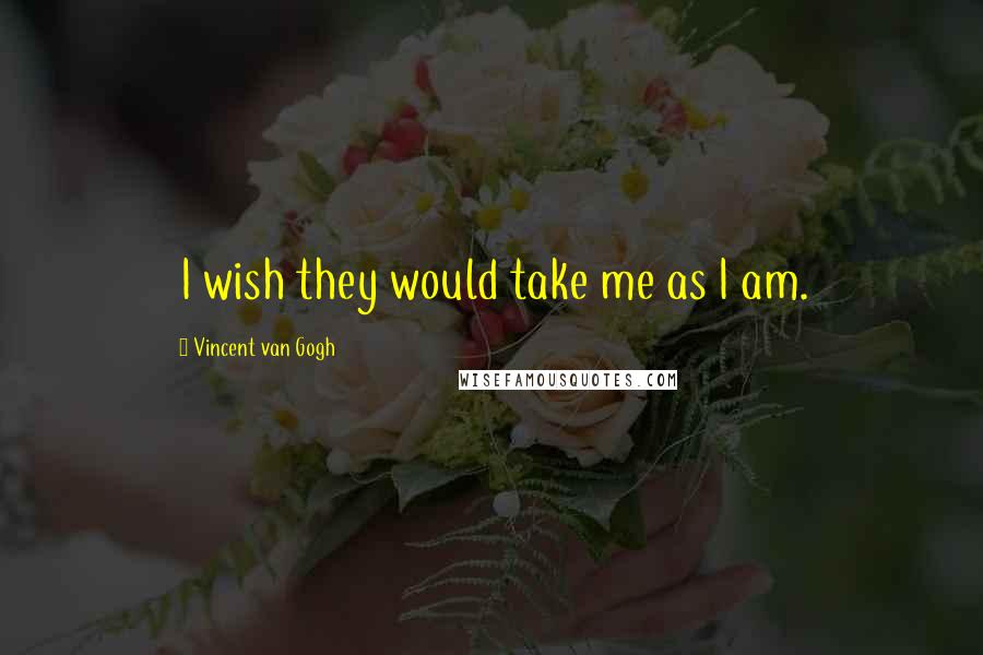 Vincent Van Gogh Quotes: I wish they would take me as I am.