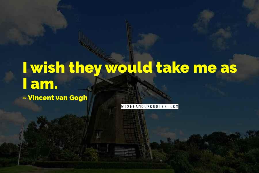 Vincent Van Gogh Quotes: I wish they would take me as I am.