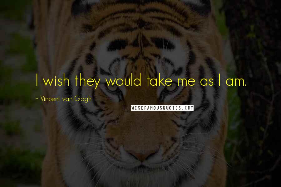 Vincent Van Gogh Quotes: I wish they would take me as I am.