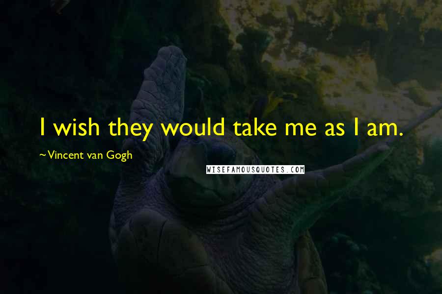 Vincent Van Gogh Quotes: I wish they would take me as I am.