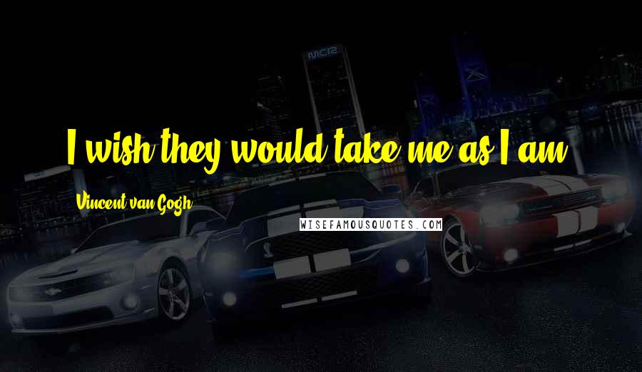 Vincent Van Gogh Quotes: I wish they would take me as I am.