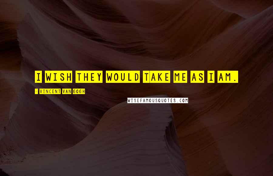 Vincent Van Gogh Quotes: I wish they would take me as I am.