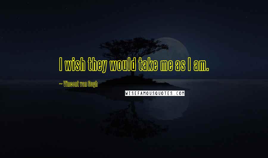 Vincent Van Gogh Quotes: I wish they would take me as I am.