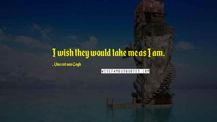 Vincent Van Gogh Quotes: I wish they would take me as I am.