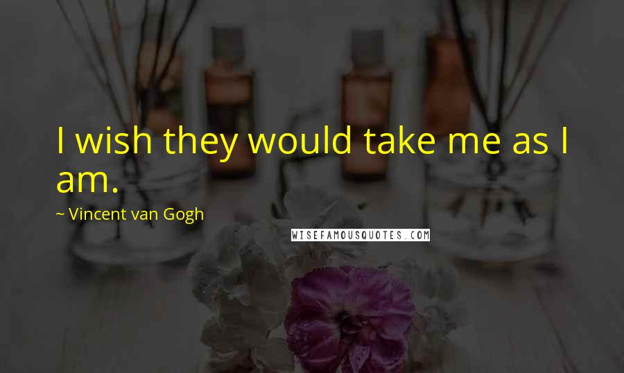 Vincent Van Gogh Quotes: I wish they would take me as I am.