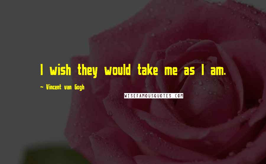 Vincent Van Gogh Quotes: I wish they would take me as I am.