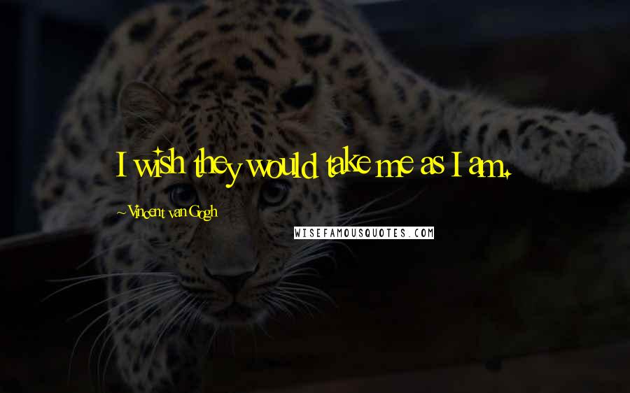 Vincent Van Gogh Quotes: I wish they would take me as I am.